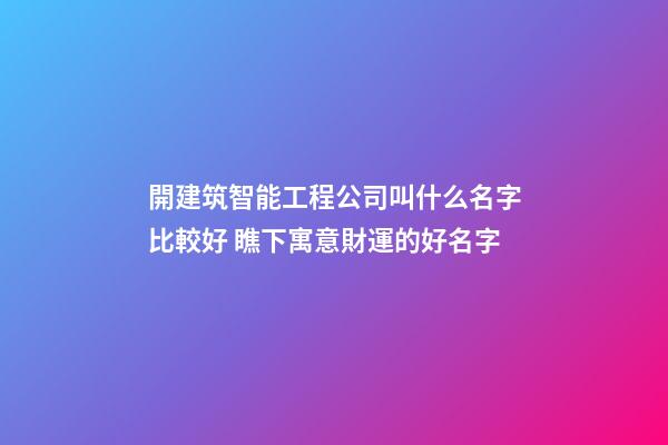 開建筑智能工程公司叫什么名字比較好 瞧下寓意財運的好名字-第1張-公司起名-玄機派